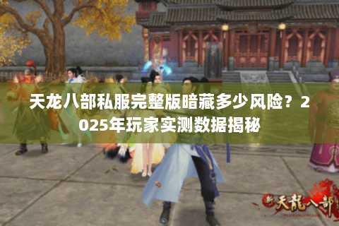 天龙八部私服完整版暗藏多少风险?2025年玩家实测数据揭秘 天龙八部私服完整版暗藏多少风险?2025年玩家实测数据揭秘