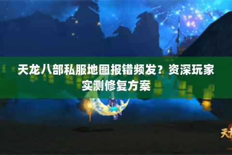 天龙八部私服地图报错频发?资深玩家实测修复方案 天龙八部私服地图报错频发?资深玩家实测修复方案