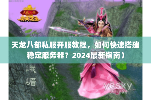 天龙八部私服开服教程,如何快速搭建稳定服务器?2024最新指南) 天龙八部私服开服教程,如何快速搭建稳定服务器?2024最新指南)