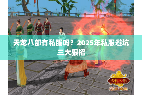 天龙八部有私服吗?2025年私服避坑三大狠招 天龙八部有私服吗?2025年私服避坑三大狠招