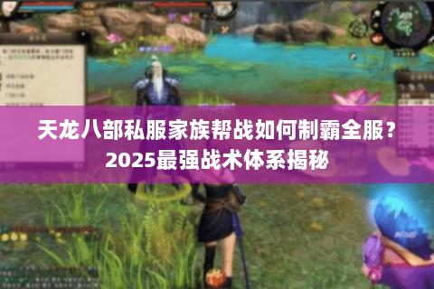 天龙八部私服家族帮战如何制霸全服?2025最强战术体系揭秘 天龙八部私服家族帮战如何制霸全服?2025最强战术体系揭秘