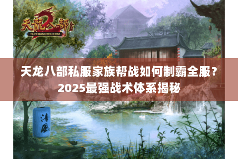天龙八部私服家族帮战如何制霸全服?2025最强战术体系揭秘 天龙八部私服家族帮战如何制霸全服?2025最强战术体系揭秘