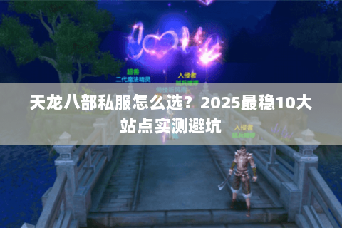 天龙八部私服怎么选?2025最稳10大站点实测避坑 天龙八部私服怎么选?2025最稳10大站点实测避坑