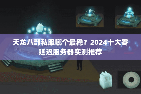 天龙八部私服哪个最稳?2024十大零延迟服务器实测推荐 天龙八部私服哪个最稳?2024十大零延迟服务器实测推荐
