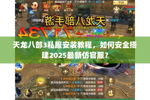 天龙八部3私服安装教程,如何安全搭建2025最新仿官服? 天龙八部3私服安装教程,如何安全搭建2025最新仿官服?