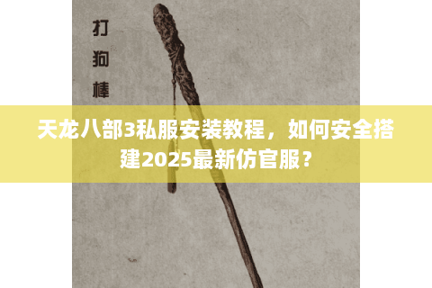 天龙八部3私服安装教程,如何安全搭建2025最新仿官服? 天龙八部3私服安装教程,如何安全搭建2025最新仿官服?