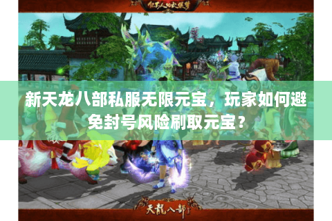 新天龙八部私服无限元宝,玩家如何避免封号风险刷取元宝? 新天龙八部私服无限元宝,玩家如何避免封号风险刷取元宝?