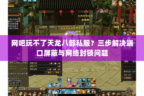 网吧玩不了天龙八部私服?三步解决端口屏蔽与网络封锁问题 网吧玩不了天龙八部私服?三步解决端口屏蔽与网络封锁问题