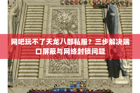 网吧玩不了天龙八部私服?三步解决端口屏蔽与网络封锁问题 网吧玩不了天龙八部私服?三步解决端口屏蔽与网络封锁问题
