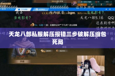 天龙八部私服解压报错三步破解压缩包死局 天龙八部私服解压报错三步破解压缩包死局