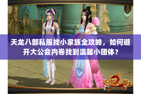 天龙八部私服找小家族全攻略,如何避开大公会内卷找到温馨小团体? 天龙八部私服找小家族全攻略,如何避开大公会内卷找到温馨小团体?