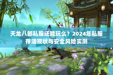 天龙八部私服还能玩么?2024年私服存活现状与安全风险实测 天龙八部私服还能玩么?2024年私服存活现状与安全风险实测