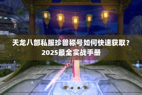 天龙八部私服珍兽称号如何快速获取？2025最全实战手册