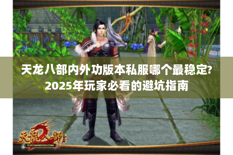 天龙八部内外功版本私服哪个最稳定?2025年玩家必看的避坑指南 天龙八部内外功版本私服哪个最稳定?2025年玩家必看的避坑指南