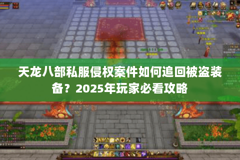 天龙八部私服侵权案件如何追回被盗装备?2025年玩家必看攻略 天龙八部私服侵权案件如何追回被盗装备?2025年玩家必看攻略