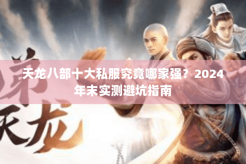 天龙八部十大私服究竟哪家强?2024年末实测避坑指南 天龙八部十大私服究竟哪家强?2024年末实测避坑指南