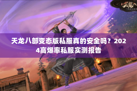 天龙八部变态版私服真的安全吗?2024高爆率私服实测报告 天龙八部变态版私服真的安全吗?2024高爆率私服实测报告