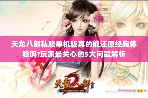 天龙八部私服单机版真的能还原经典体验吗?玩家最关心的5大问题解析 天龙八部私服单机版真的能还原经典体验吗?玩家最关心的5大问题解析
