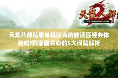 天龙八部私服单机版真的能还原经典体验吗?玩家最关心的5大问题解析 天龙八部私服单机版真的能还原经典体验吗?玩家最关心的5大问题解析