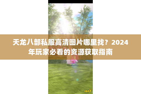 天龙八部私服高清图片哪里找?2024年玩家必看的资源获取指南 天龙八部私服高清图片哪里找?2024年玩家必看的资源获取指南