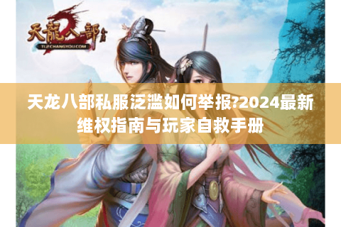 天龙八部私服泛滥如何举报?2024最新维权指南与玩家自救手册 天龙八部私服泛滥如何举报?2024最新维权指南与玩家自救手册