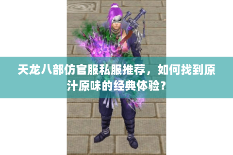 天龙八部仿官服私服推荐,如何找到原汁原味的经典体验? 天龙八部仿官服私服推荐,如何找到原汁原味的经典体验?