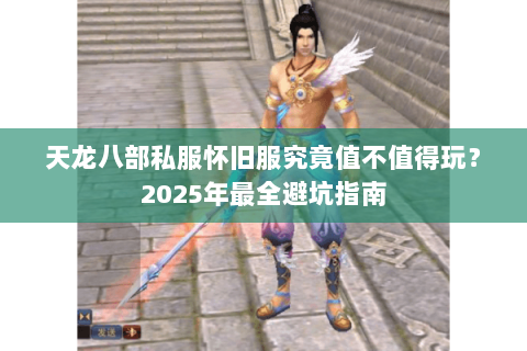 天龙八部私服怀旧服究竟值不值得玩?2025年最全避坑指南 天龙八部私服怀旧服究竟值不值得玩?2025年最全避坑指南