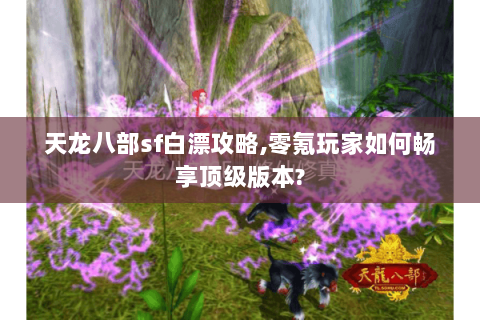 天龙八部sf白漂攻略,零氪玩家如何畅享顶级版本?