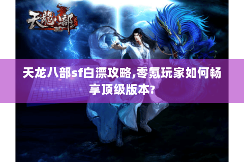 天龙八部sf白漂攻略,零氪玩家如何畅享顶级版本?
