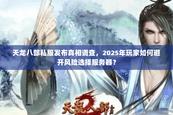 天龙八部私服发布真相调查,2025年玩家如何避开风险选择服务器? 天龙八部私服发布真相调查,2025年玩家如何避开风险选择服务器?