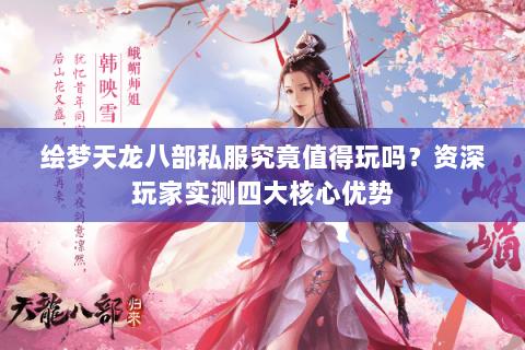 绘梦天龙八部私服究竟值得玩吗?资深玩家实测四大核心优势 绘梦天龙八部私服究竟值得玩吗?资深玩家实测四大核心优势