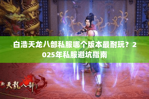 白浩天龙八部私服哪个版本最耐玩?2025年私服避坑指南 白浩天龙八部私服哪个版本最耐玩?2025年私服避坑指南