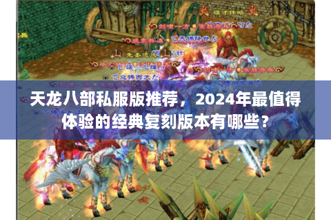天龙八部私服版推荐,2024年最值得体验的经典复刻版本有哪些? 天龙八部私服版推荐,2024年最值得体验的经典复刻版本有哪些?
