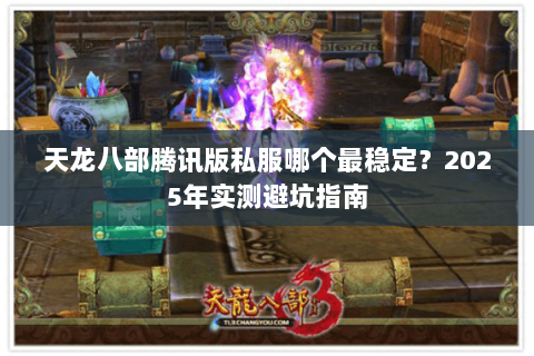 天龙八部腾讯版私服哪个最稳定?2025年实测避坑指南 天龙八部腾讯版私服哪个最稳定?2025年实测避坑指南