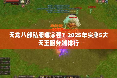 天龙八部私服哪家强?2025年实测5大天王服务端排行 天龙八部私服哪家强?2025年实测5大天王服务端排行