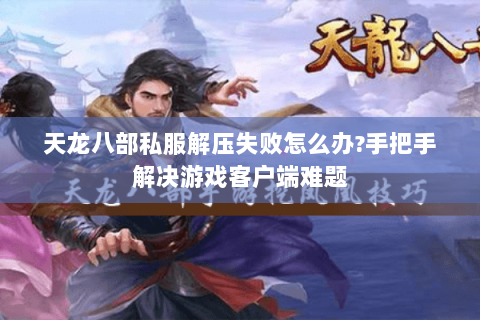天龙八部私服解压失败怎么办?手把手解决游戏客户端难题 天龙八部私服解压失败怎么办?手把手解决游戏客户端难题