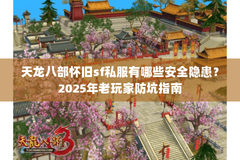 天龙八部怀旧sf私服有哪些安全隐患?2025年老玩家防坑指南 天龙八部怀旧sf私服有哪些安全隐患?2025年老玩家防坑指南