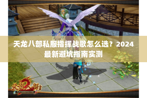 天龙八部私服指挥战歌怎么选?2024最新避坑指南实测 天龙八部私服指挥战歌怎么选?2024最新避坑指南实测