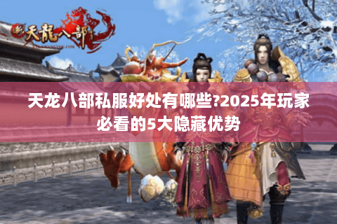 天龙八部私服好处有哪些?2025年玩家必看的5大隐藏优势 天龙八部私服好处有哪些?2025年玩家必看的5大隐藏优势