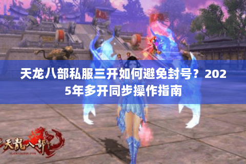 天龙八部私服三开如何避免封号?2025年多开同步操作指南 天龙八部私服三开如何避免封号?2025年多开同步操作指南