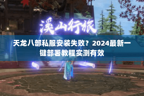 天龙八部私服安装失败?2024最新一键部署教程实测有效 天龙八部私服安装失败?2024最新一键部署教程实测有效