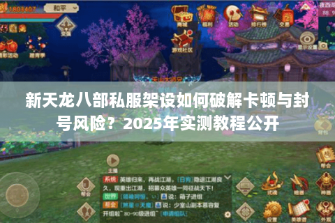 新天龙八部私服架设如何破解卡顿与封号风险?2025年实测教程公开 新天龙八部私服架设如何破解卡顿与封号风险?2025年实测教程公开