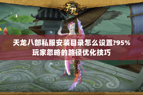 天龙八部私服安装目录怎么设置?95%玩家忽略的路径优化技巧 天龙八部私服安装目录怎么设置?95%玩家忽略的路径优化技巧