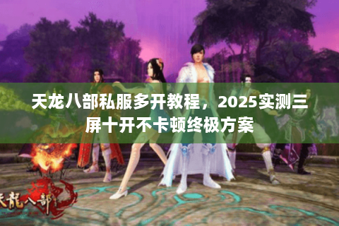 天龙八部私服多开教程,2025实测三屏十开不卡顿终极方案 天龙八部私服多开教程,2025实测三屏十开不卡顿终极方案