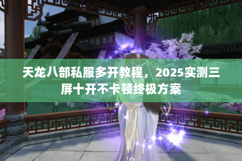 天龙八部私服多开教程,2025实测三屏十开不卡顿终极方案 天龙八部私服多开教程,2025实测三屏十开不卡顿终极方案