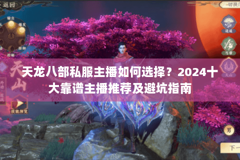 天龙八部私服主播如何选择?2024十大靠谱主播推荐及避坑指南 天龙八部私服主播如何选择?2024十大靠谱主播推荐及避坑指南