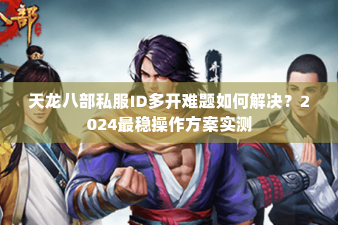 天龙八部私服ID多开难题如何解决?2024最稳操作方案实测 天龙八部私服ID多开难题如何解决?2024最稳操作方案实测
