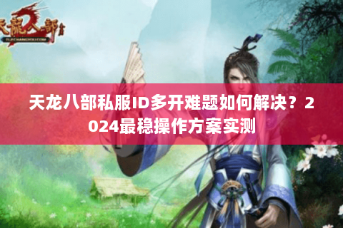 天龙八部私服ID多开难题如何解决?2024最稳操作方案实测 天龙八部私服ID多开难题如何解决?2024最稳操作方案实测