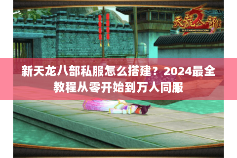 新天龙八部私服怎么搭建?2024最全教程从零开始到万人同服 新天龙八部私服怎么搭建?2024最全教程从零开始到万人同服