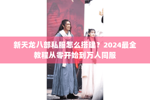 新天龙八部私服怎么搭建?2024最全教程从零开始到万人同服 新天龙八部私服怎么搭建?2024最全教程从零开始到万人同服